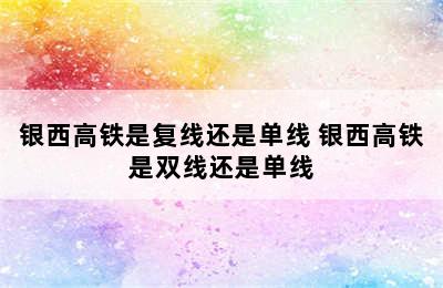 银西高铁是复线还是单线 银西高铁是双线还是单线